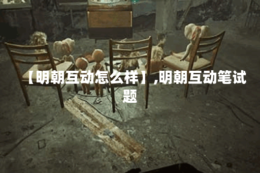 【明朝互动怎么样】,明朝互动笔试题