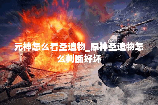 元神怎么看圣遗物_原神圣遗物怎么判断好坏