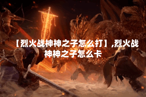 【烈火战神神之子怎么打】,烈火战神神之子怎么卡