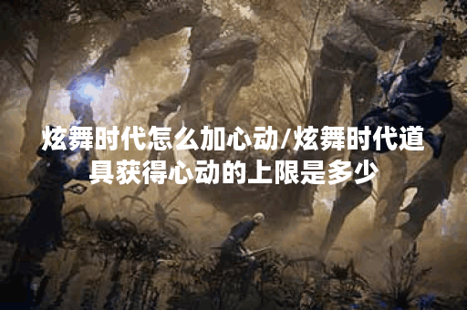 炫舞时代怎么加心动/炫舞时代道具获得心动的上限是多少