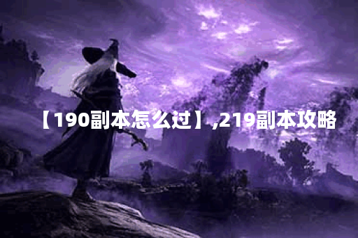 【190副本怎么过】,219副本攻略