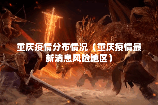 重庆疫情分布情况（重庆疫情最新消息风险地区）