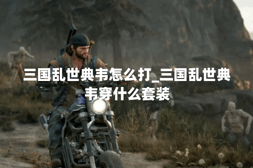 三国乱世典韦怎么打_三国乱世典韦穿什么套装