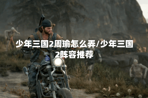 少年三国2周瑜怎么弄/少年三国2阵容推荐