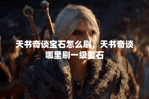 天书奇谈宝石怎么刷，天书奇谈哪里刷一级宝石