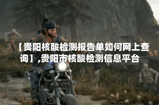 【贵阳核酸检测报告单如何网上查询】,贵阳市核酸检测信息平台