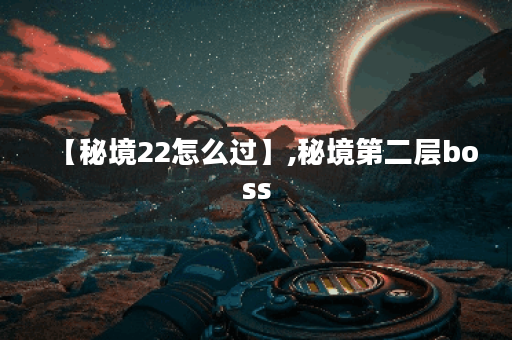 【秘境22怎么过】,秘境第二层boss
