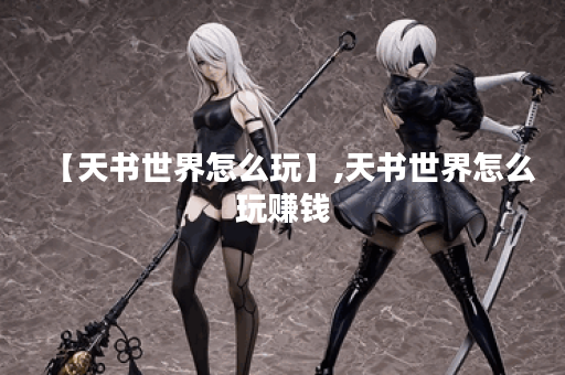 【天书世界怎么玩】,天书世界怎么玩赚钱