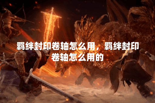 羁绊封印卷轴怎么用，羁绊封印卷轴怎么用的