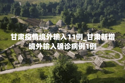 甘肃疫情境外输入11例_甘肃新增境外输入确诊病例1例