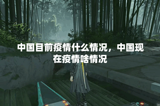 中国目前疫情什么情况，中国现在疫情啥情况