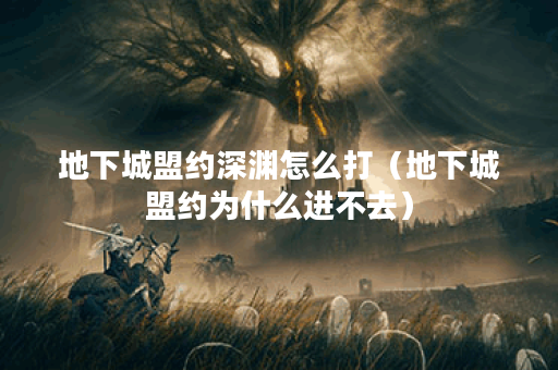 地下城盟约深渊怎么打(地下城盟约为什么进不去)