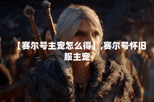 【赛尔号主宠怎么得】,赛尔号怀旧服主宠