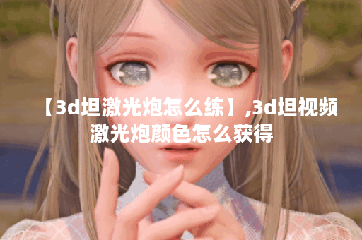 【3d坦激光炮怎么练】,3d坦视频激光炮颜色怎么获得