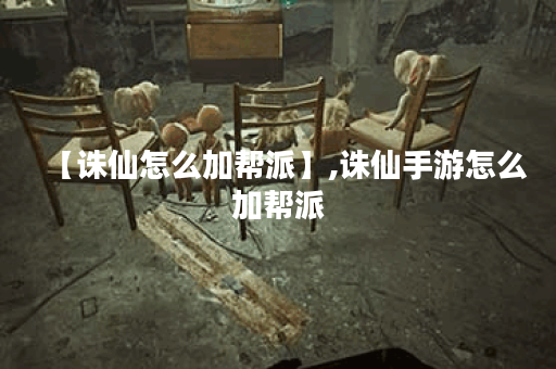 【诛仙怎么加帮派】,诛仙手游怎么加帮派