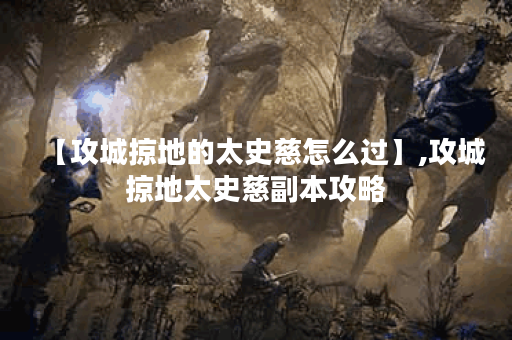 【攻城掠地的太史慈怎么过】,攻城掠地太史慈副本攻略