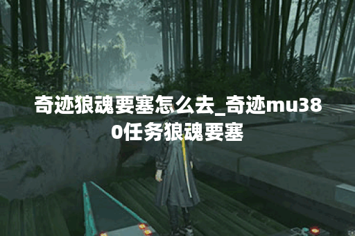 奇迹狼魂要塞怎么去_奇迹mu380任务狼魂要塞