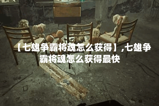 【七雄争霸将魂怎么获得】,七雄争霸将魂怎么获得最快