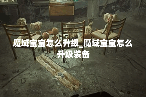 魔域宝宝怎么升级_魔域宝宝怎么升级装备