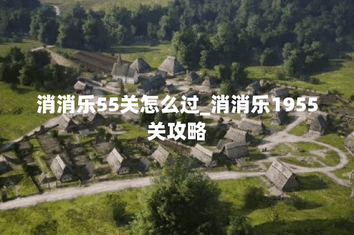 消消乐55关怎么过_消消乐1955关攻略