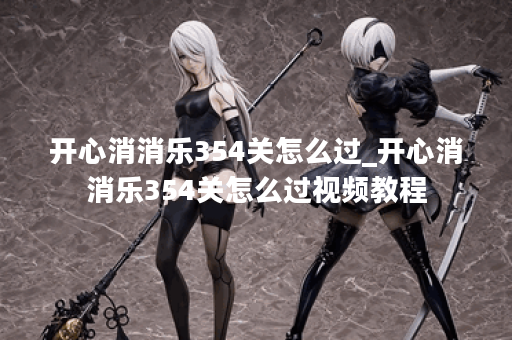 开心消消乐354关怎么过_开心消消乐354关怎么过视频教程