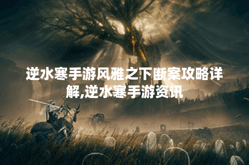逆水寒手游风雅之下断案攻略详解,逆水寒手游资讯