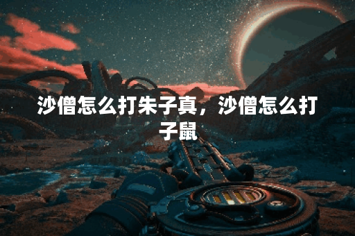 沙僧怎么打朱子真，沙僧怎么打子鼠