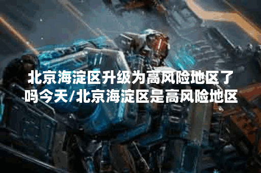 北京海淀区升级为高风险地区了吗今天/北京海淀区是高风险地区还是低风险地区