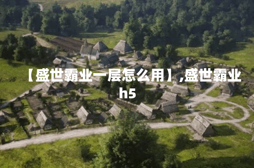 【盛世霸业一层怎么用】,盛世霸业h5