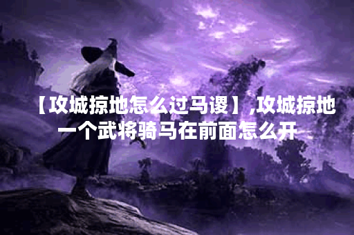 【攻城掠地怎么过马谡】,攻城掠地一个武将骑马在前面怎么开