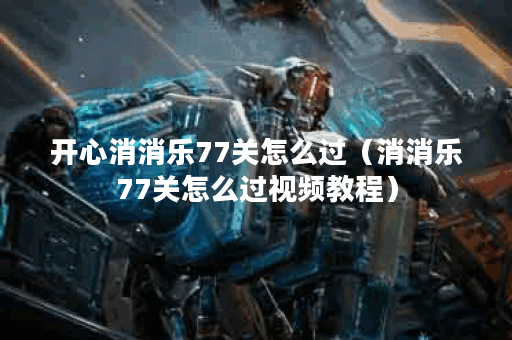 开心消消乐77关怎么过（消消乐77关怎么过视频教程）