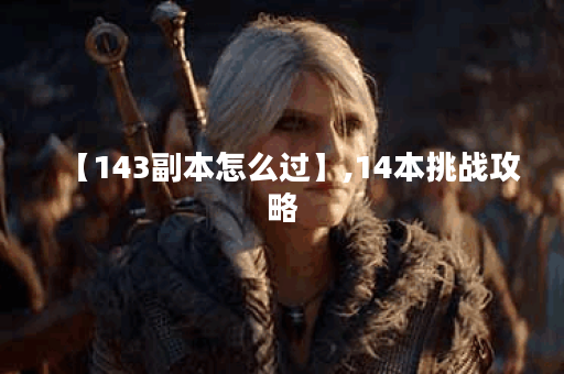 【143副本怎么过】,14本挑战攻略