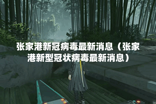 张家港新冠病毒最新消息（张家港新型冠状病毒最新消息）