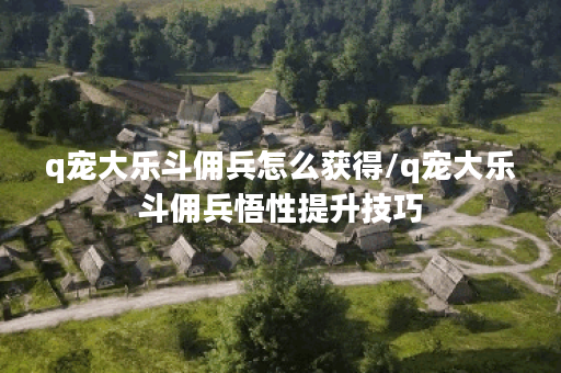 q宠大乐斗佣兵怎么获得/q宠大乐斗佣兵悟性提升技巧