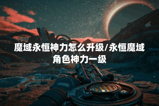 魔域永恒神力怎么升级/永恒魔域角色神力一级