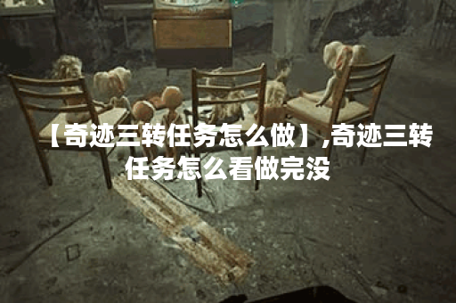 【奇迹三转任务怎么做】,奇迹三转任务怎么看做完没