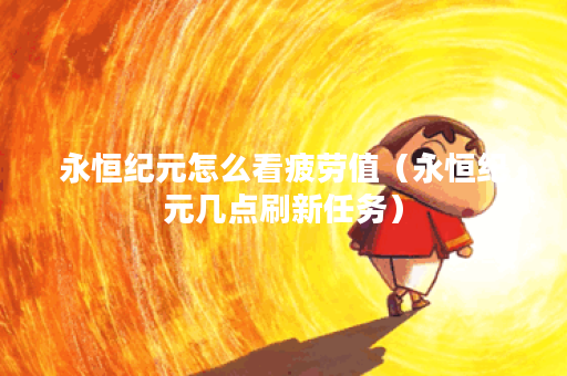 永恒纪元怎么看疲劳值（永恒纪元几点刷新任务）