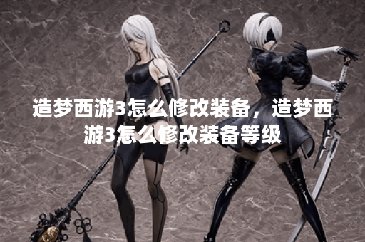造梦西游3怎么修改装备，造梦西游3怎么修改装备等级