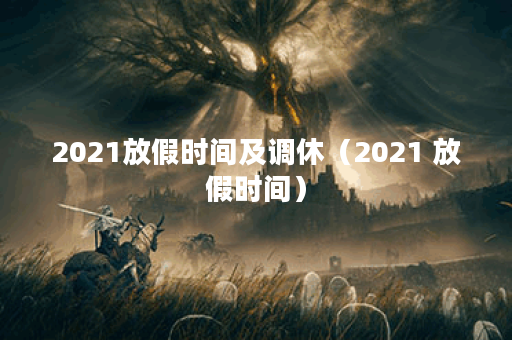 2021放假时间及调休（2021 放假时间）