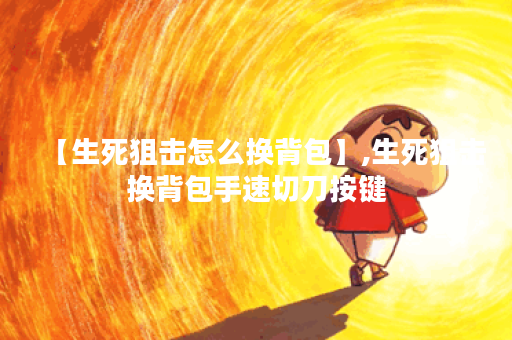 【生死狙击怎么换背包】,生死狙击换背包手速切刀按键