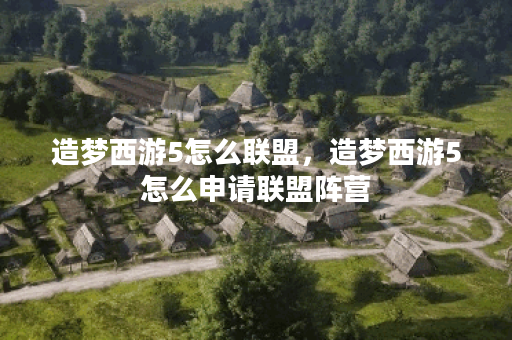 造梦西游5怎么联盟，造梦西游5怎么申请联盟阵营