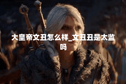 大皇帝文丑怎么样_文丑丑是太监吗