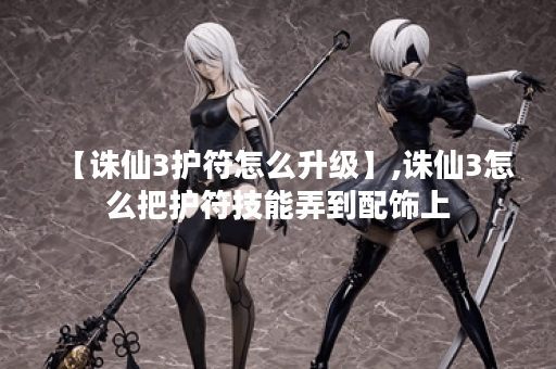 【诛仙3护符怎么升级】,诛仙3怎么把护符技能弄到配饰上