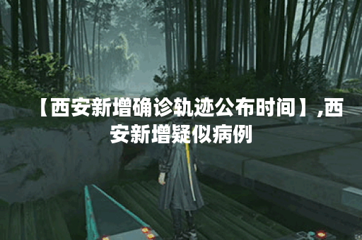 【西安新增确诊轨迹公布时间】,西安新增疑似病例