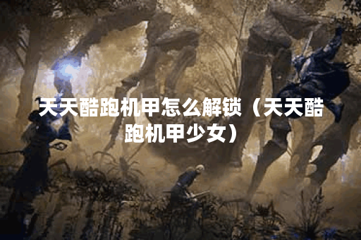 天天酷跑机甲怎么解锁（天天酷跑机甲少女）
