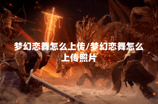 梦幻恋舞怎么上传/梦幻恋舞怎么上传照片