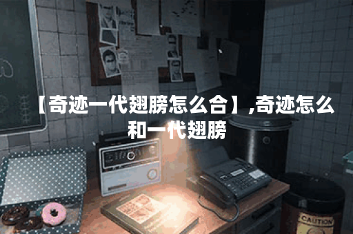 【奇迹一代翅膀怎么合】,奇迹怎么和一代翅膀