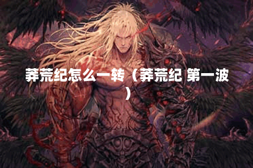 莽荒纪怎么一转（莽荒纪 第一波）
