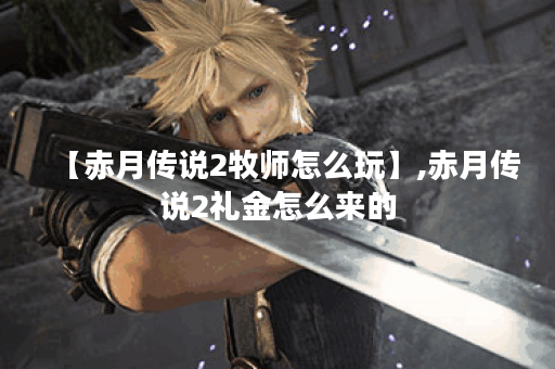 【赤月传说2牧师怎么玩】,赤月传说2礼金怎么来的