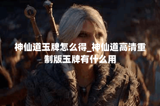 神仙道玉牌怎么得_神仙道高清重制版玉牌有什么用